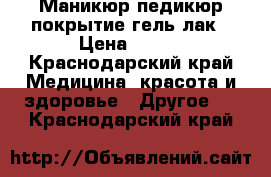 Маникюр педикюр покрытие гель лак › Цена ­ 600 - Краснодарский край Медицина, красота и здоровье » Другое   . Краснодарский край